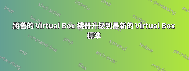 將舊的 Virtual Box 機器升級到最新的 Virtual Box 標準