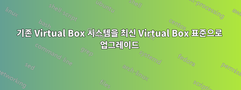 기존 Virtual Box 시스템을 최신 Virtual Box 표준으로 업그레이드