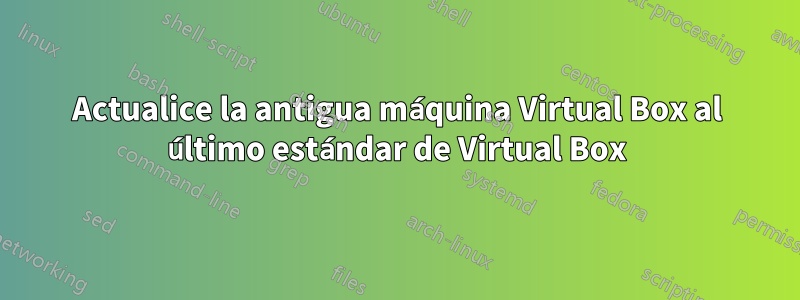 Actualice la antigua máquina Virtual Box al último estándar de Virtual Box