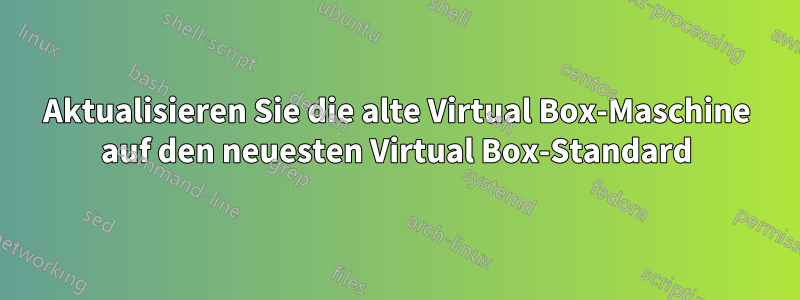 Aktualisieren Sie die alte Virtual Box-Maschine auf den neuesten Virtual Box-Standard