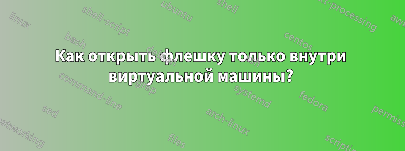 Как открыть флешку только внутри виртуальной машины?