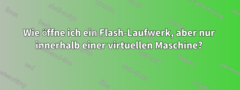 Wie öffne ich ein Flash-Laufwerk, aber nur innerhalb einer virtuellen Maschine?