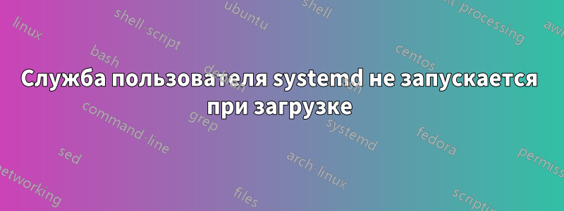 Служба пользователя systemd не запускается при загрузке