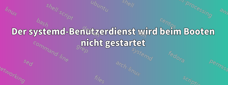 Der systemd-Benutzerdienst wird beim Booten nicht gestartet