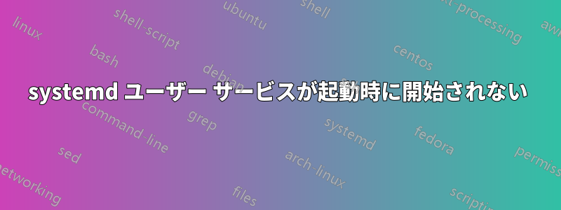 systemd ユーザー サービスが起動時に開始されない