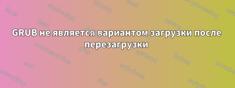 GRUB не является вариантом загрузки после перезагрузки