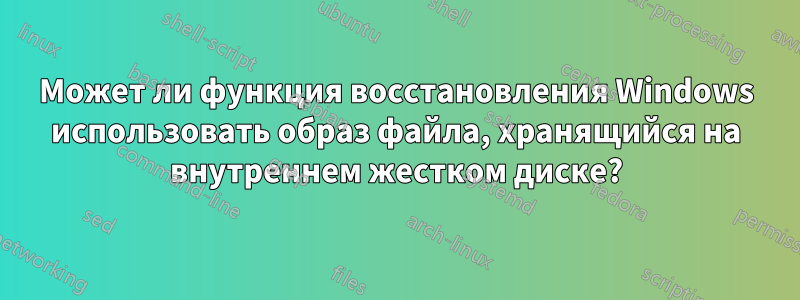 Может ли функция восстановления Windows использовать образ файла, хранящийся на внутреннем жестком диске?