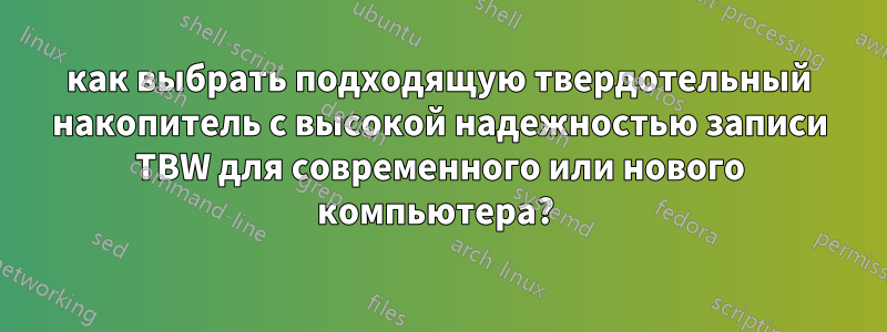 как выбрать подходящую твердотельный накопитель с высокой надежностью записи TBW для современного или нового компьютера? 