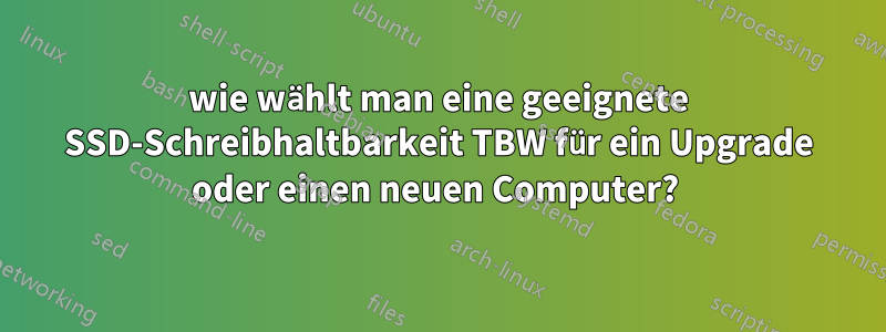 wie wählt man eine geeignete SSD-Schreibhaltbarkeit TBW für ein Upgrade oder einen neuen Computer? 