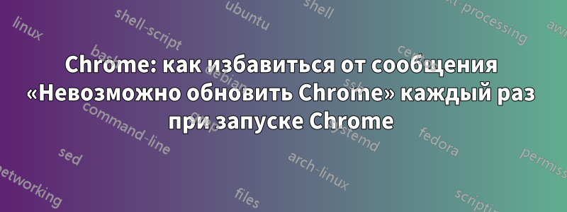 Chrome: как избавиться от сообщения «Невозможно обновить Chrome» каждый раз при запуске Chrome