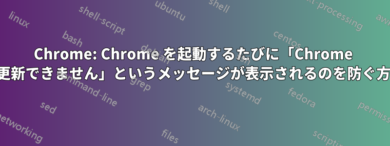 Chrome: Chrome を起動するたびに「Chrome を更新できません」というメッセージが表示されるのを防ぐ方法