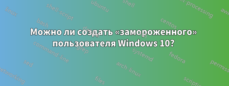 Можно ли создать «замороженного» пользователя Windows 10?