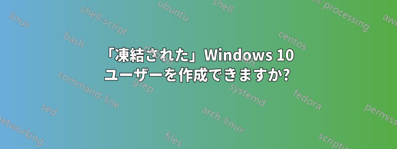 「凍結された」Windows 10 ユーザーを作成できますか?