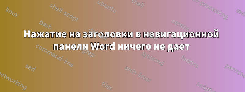 Нажатие на заголовки в навигационной панели Word ничего не дает