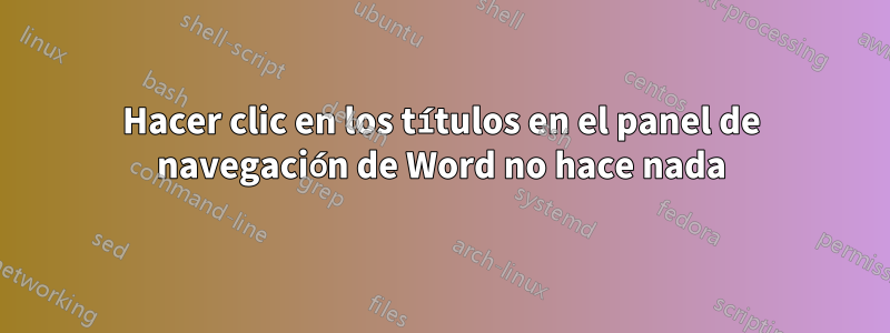 Hacer clic en los títulos en el panel de navegación de Word no hace nada