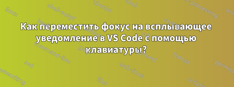 Как переместить фокус на всплывающее уведомление в VS Code с помощью клавиатуры?