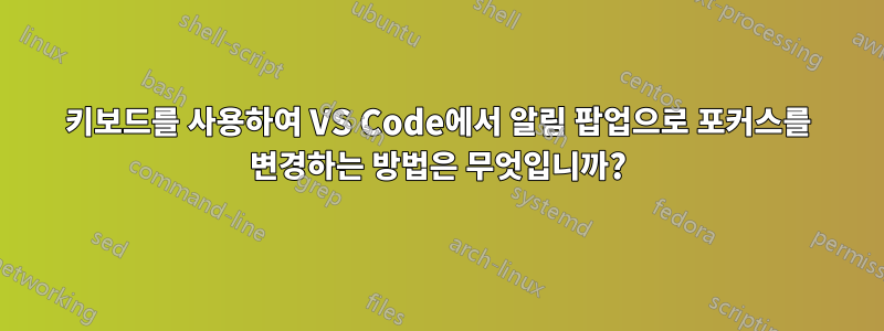 키보드를 사용하여 VS Code에서 알림 팝업으로 포커스를 변경하는 방법은 무엇입니까?