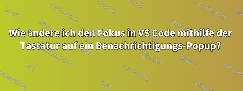 Wie ändere ich den Fokus in VS Code mithilfe der Tastatur auf ein Benachrichtigungs-Popup?