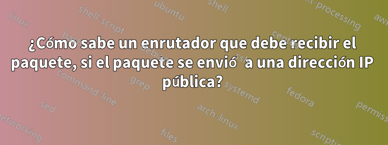 ¿Cómo sabe un enrutador que debe recibir el paquete, si el paquete se envió a una dirección IP pública?