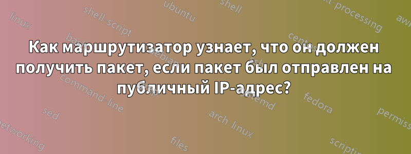 Как маршрутизатор узнает, что он должен получить пакет, если пакет был отправлен на публичный IP-адрес?