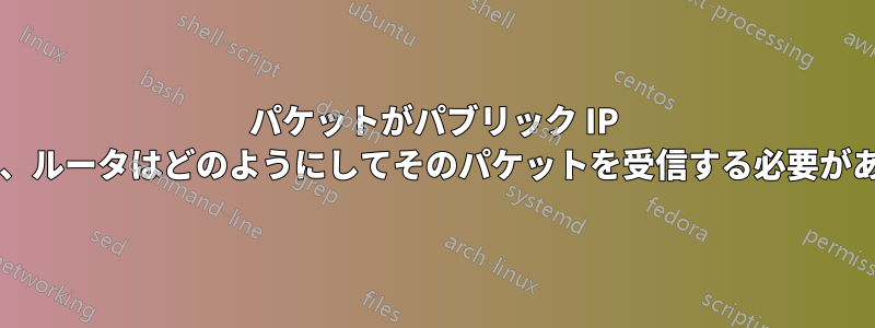 パケットがパブリック IP アドレスに送信された場合、ルータはどのようにしてそのパケットを受信する必要があるかを知るのでしょうか?