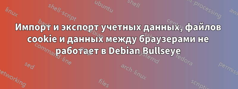 Импорт и экспорт учетных данных, файлов cookie и данных между браузерами не работает в Debian Bullseye