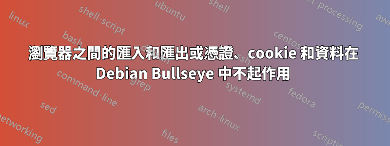 瀏覽器之間的匯入和匯出或憑證、cookie 和資料在 Debian Bullseye 中不起作用