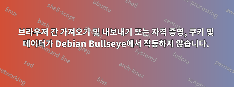브라우저 간 가져오기 및 내보내기 또는 자격 증명, 쿠키 및 데이터가 Debian Bullseye에서 작동하지 않습니다.