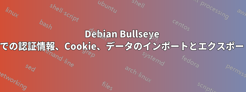 Debian Bullseye ではブラウザ間での認証情報、Cookie、データのインポートとエクスポートが機能しない