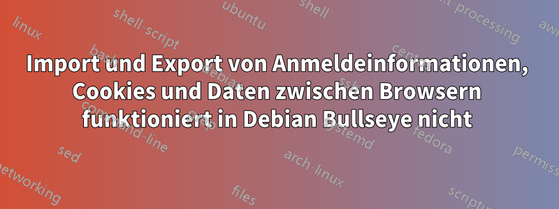 Import und Export von Anmeldeinformationen, Cookies und Daten zwischen Browsern funktioniert in Debian Bullseye nicht