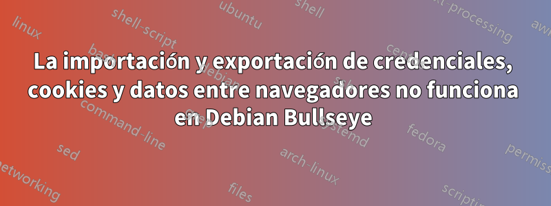 La importación y exportación de credenciales, cookies y datos entre navegadores no funciona en Debian Bullseye