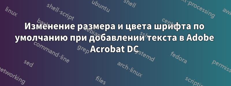Изменение размера и цвета шрифта по умолчанию при добавлении текста в Adobe Acrobat DC
