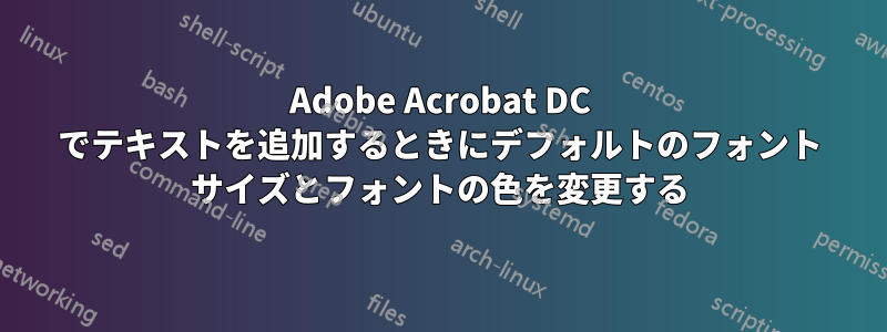 Adobe Acrobat DC でテキストを追加するときにデフォルトのフォント サイズとフォントの色を変更する