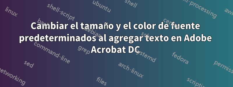 Cambiar el tamaño y el color de fuente predeterminados al agregar texto en Adobe Acrobat DC