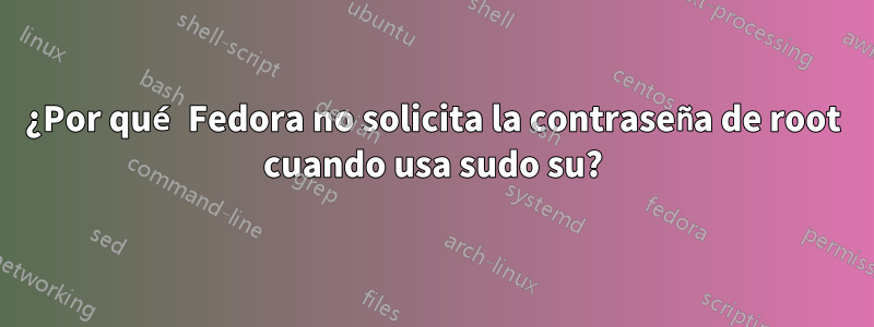 ¿Por qué Fedora no solicita la contraseña de root cuando usa sudo su?