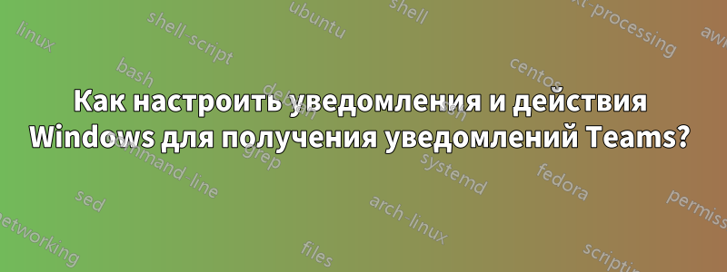 Как настроить уведомления и действия Windows для получения уведомлений Teams?
