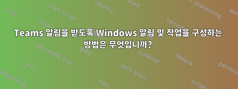 Teams 알림을 받도록 Windows 알림 및 작업을 구성하는 방법은 무엇입니까?
