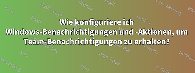 Wie konfiguriere ich Windows-Benachrichtigungen und -Aktionen, um Team-Benachrichtigungen zu erhalten?