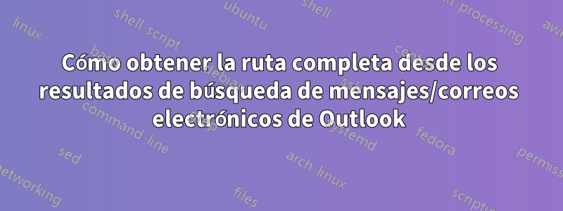 Cómo obtener la ruta completa desde los resultados de búsqueda de mensajes/correos electrónicos de Outlook