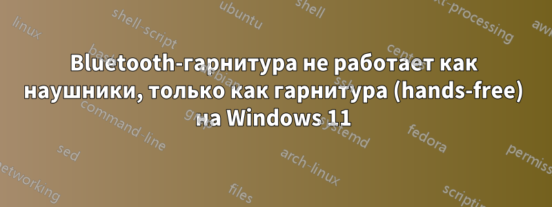 Bluetooth-гарнитура не работает как наушники, только как гарнитура (hands-free) на Windows 11