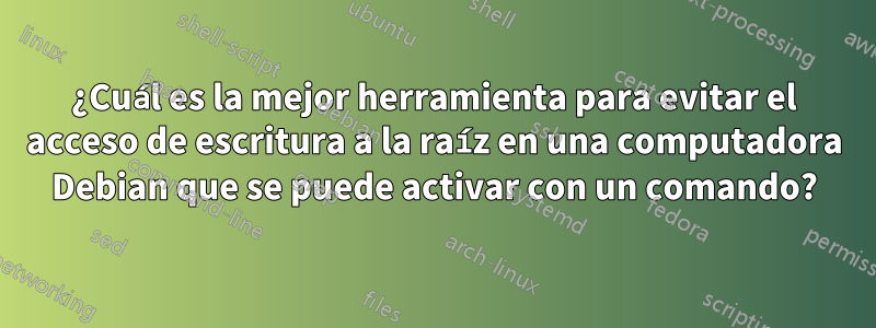 ¿Cuál es la mejor herramienta para evitar el acceso de escritura a la raíz en una computadora Debian que se puede activar con un comando?