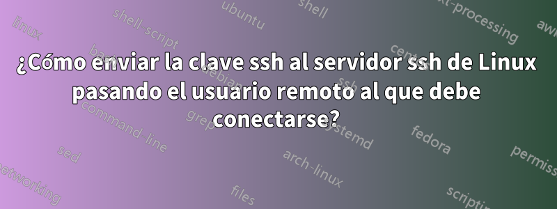 ¿Cómo enviar la clave ssh al servidor ssh de Linux pasando el usuario remoto al que debe conectarse?
