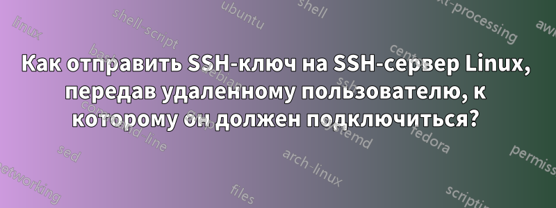 Как отправить SSH-ключ на SSH-сервер Linux, передав удаленному пользователю, к которому он должен подключиться?