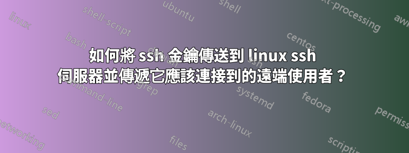 如何將 ssh 金鑰傳送到 linux ssh 伺服器並傳遞它應該連接到的遠端使用者？