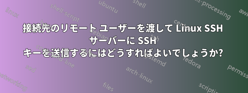 接続先のリモート ユーザーを渡して Linux SSH サーバーに SSH キーを送信するにはどうすればよいでしょうか?