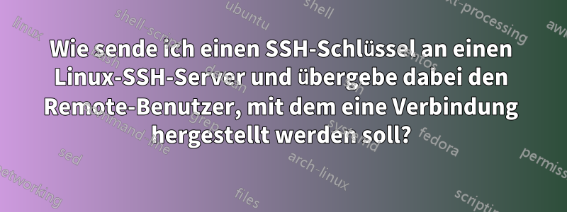 Wie sende ich einen SSH-Schlüssel an einen Linux-SSH-Server und übergebe dabei den Remote-Benutzer, mit dem eine Verbindung hergestellt werden soll?