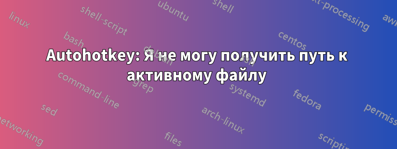 Autohotkey: Я не могу получить путь к активному файлу