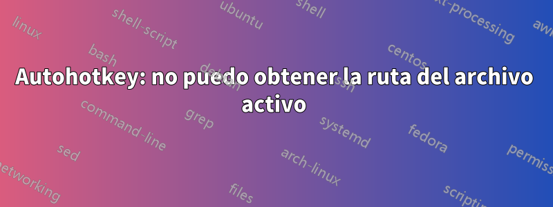 Autohotkey: no puedo obtener la ruta del archivo activo