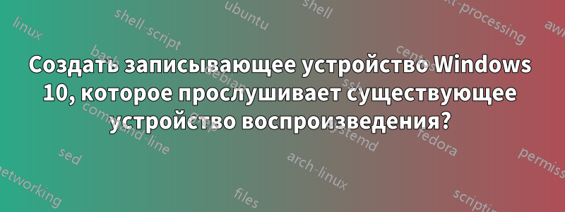 Создать записывающее устройство Windows 10, которое прослушивает существующее устройство воспроизведения?