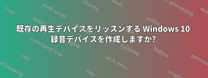 既存の再生デバイスをリッスンする Windows 10 録音デバイスを作成しますか?